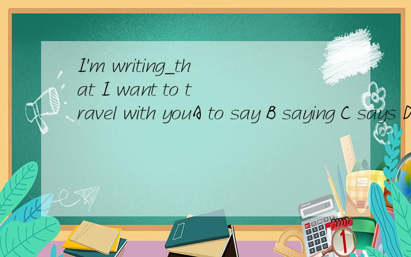 I'm writing_that I want to travel with youA to say B saying C says D said 应该选什么,为什么?为什么选A 呢