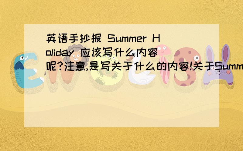 英语手抄报 Summer Holiday 应该写什么内容呢?注意,是写关于什么的内容!关于Summer Holiday!