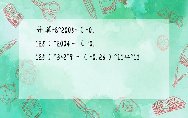 计算-8^2005*(-0.125)^2004+(-0.125)^3*2^9+(-0.25)^11*4^11