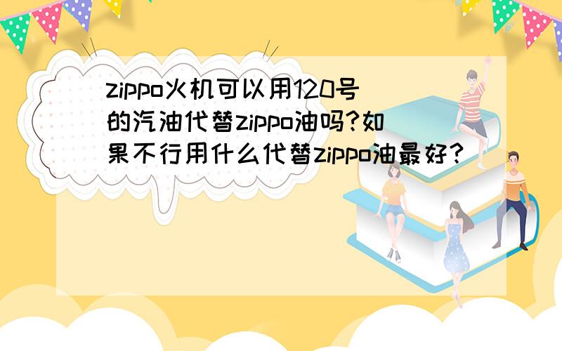 zippo火机可以用120号的汽油代替zippo油吗?如果不行用什么代替zippo油最好?