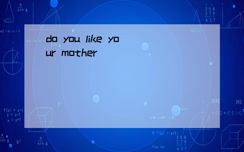 do you like your mother