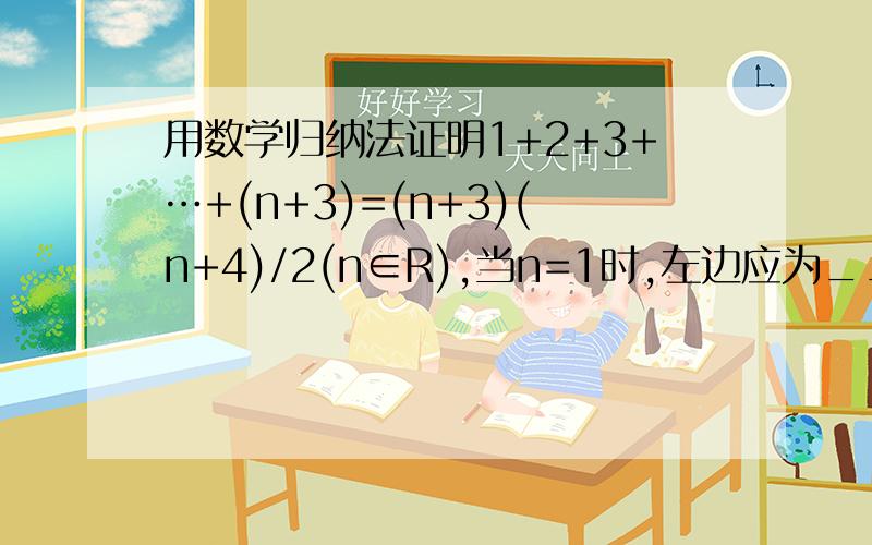 用数学归纳法证明1+2+3+…+(n+3)=(n+3)(n+4)/2(n∈R),当n=1时,左边应为_______