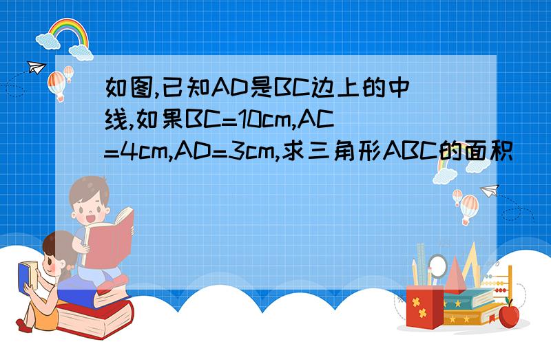 如图,已知AD是BC边上的中线,如果BC=10cm,AC=4cm,AD=3cm,求三角形ABC的面积