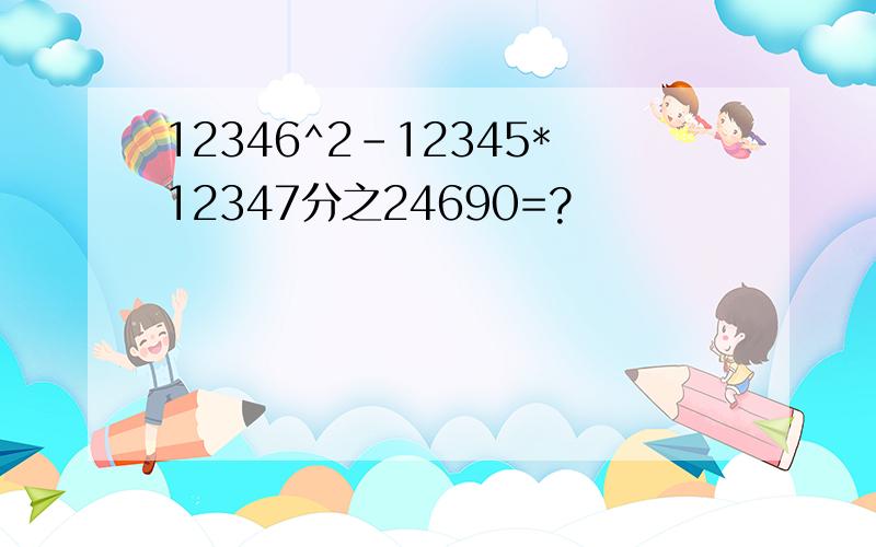 12346^2-12345*12347分之24690=?