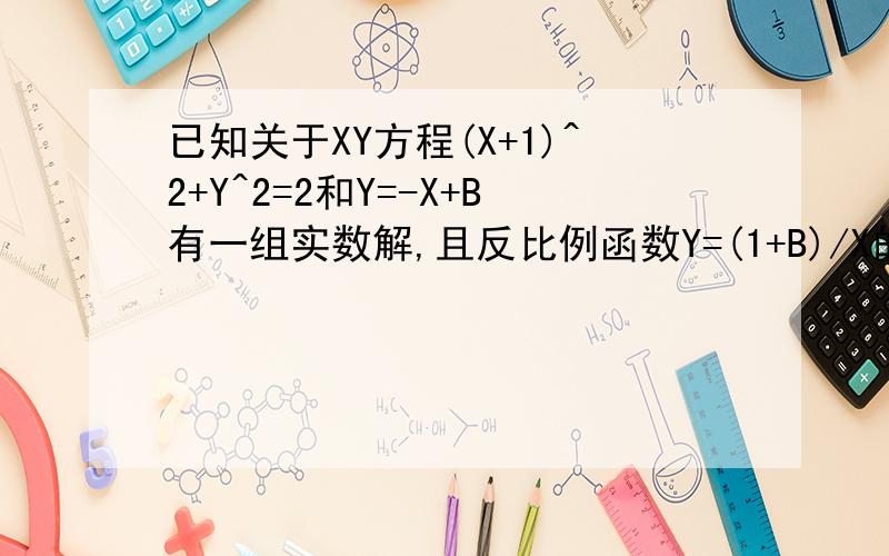 已知关于XY方程(X+1)^2+Y^2=2和Y=-X+B有一组实数解,且反比例函数Y=(1+B)/X的图像在每个象限内,y随x的增大而增大,如果点（a,3）在双曲线Y=(1+B)/X上,求a值