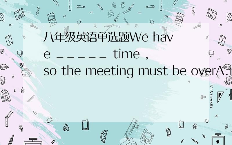 八年级英语单选题We have _____ time ,so the meeting must be overA.run of B.run out C.ran out of D.run out of