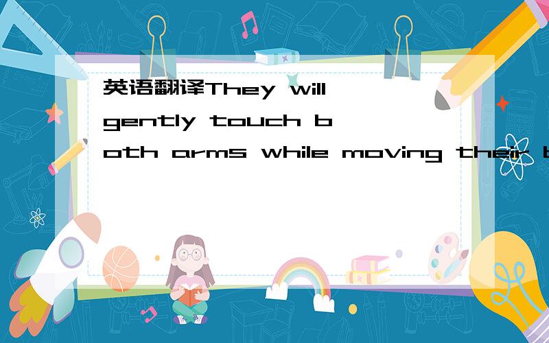 英语翻译They will gently touch both arms while moving their bodies to about 6 inches apart.
