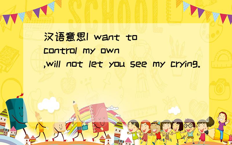 汉语意思I want to control my own,will not let you see my crying.
