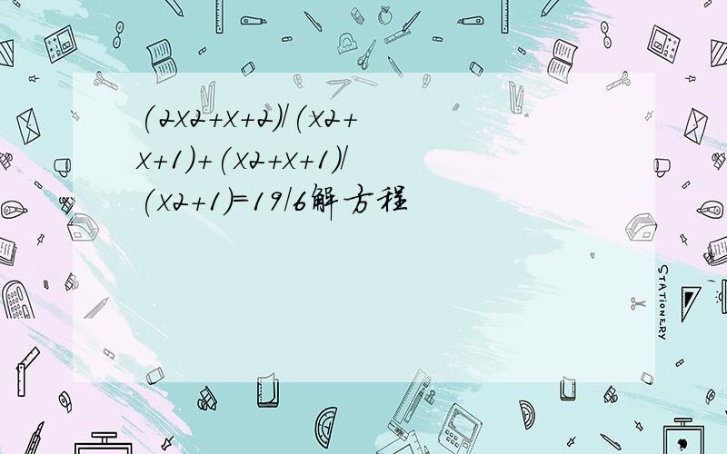(2x2+x+2)/(x2+x+1)+(x2+x+1)/(x2+1)=19/6解方程
