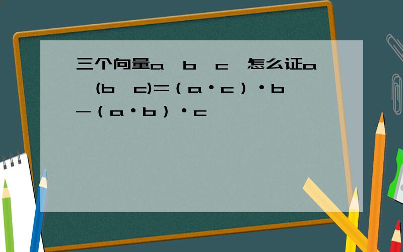 三个向量a,b,c,怎么证a×(b×c)=（a·c）·b-（a·b）·c