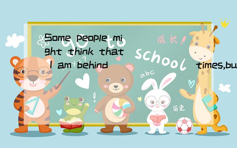 Some people might think that I am behind _______ times,but I do believe wearing _____ uniforms atschool is a good idea.第一空填the,第二空不填,为什么,请非常详细的说明,