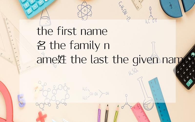 the first name名 the family name姓 the last the given name名the first name the family name the last name the given name