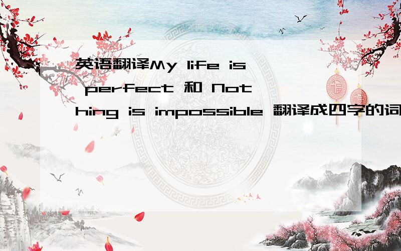 英语翻译My life is perfect 和 Nothing is impossible 翻译成四字的词语最好有点古风的