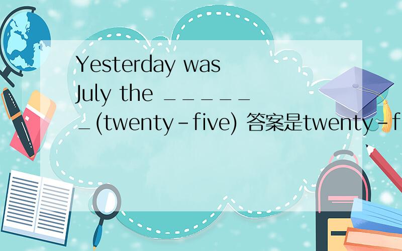 Yesterday was July the ______(twenty-five) 答案是twenty-fiveth我想知道,像这种有连字符号的数词,是不是直接在连字符号后面的那个单词后加一个“th”?有没有特殊的?