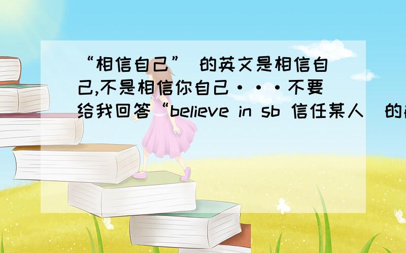“相信自己” 的英文是相信自己,不是相信你自己···不要给我回答“believe in sb 信任某人（的能力）.believe sb相信某人讲的话（是对的）.