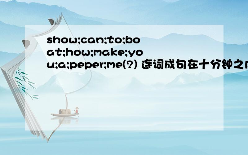 show;can;to;boat;how;make;you;a;peper;me(?) 连词成句在十分钟之内完成,