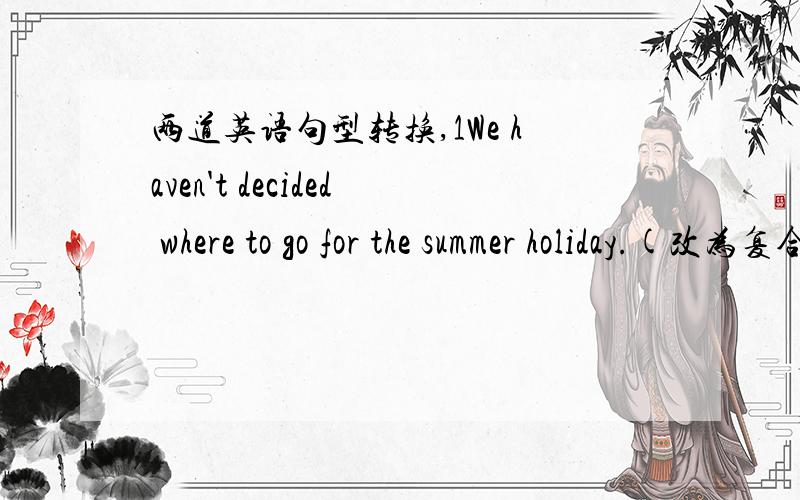 两道英语句型转换,1We haven't decided where to go for the summer holiday.(改为复合句）We haven't decided( )( )( )( )for the summer holiday.2、We can't travel to America because of the disease called H1N1.(改为复合句）We can't trav