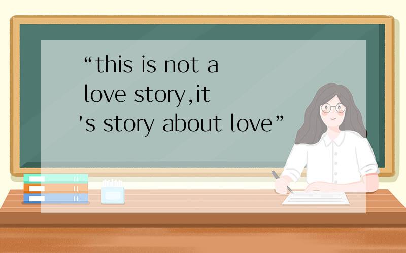 “this is not a love story,it's story about love”