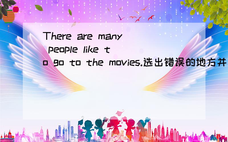 There are many people like to go to the movies.选出错误的地方并改正能否解释WHY.