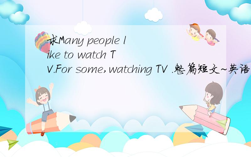 求Many people like to watch TV.For some,watching TV .整篇短文~英语短文