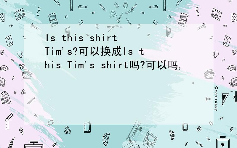 Is this shirt Tim's?可以换成Is this Tim's shirt吗?可以吗,