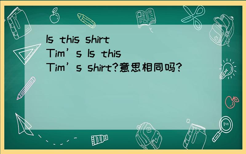Is this shirt Tim’s Is this Tim’s shirt?意思相同吗?