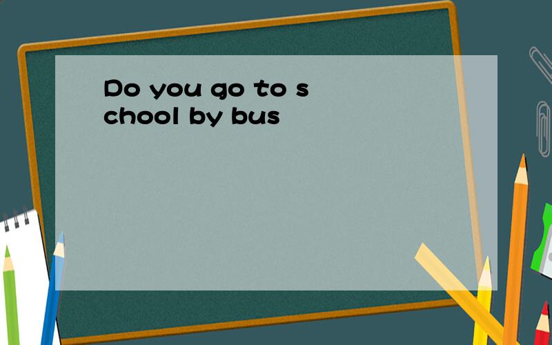 Do you go to school by bus