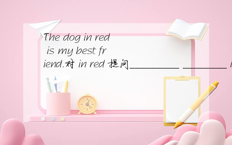 The dog in red is my best friend.对 in red 提问_________ ________ is your best friend?