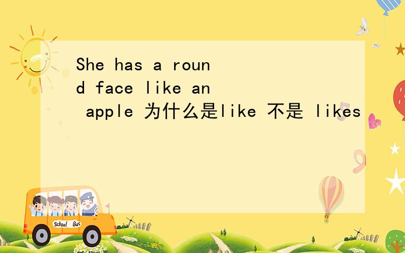 She has a round face like an apple 为什么是like 不是 likes