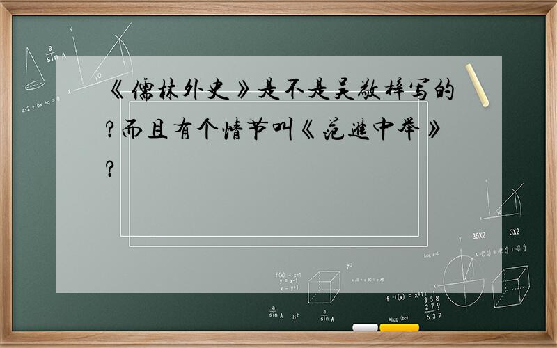 《儒林外史》是不是吴敬梓写的?而且有个情节叫《范进中举》?
