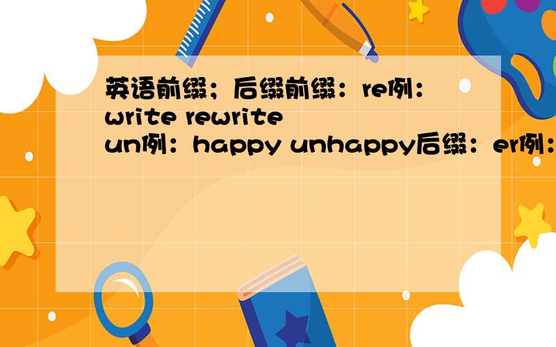 英语前缀；后缀前缀：re例：write rewrite un例：happy unhappy后缀：er例：work worker ful例：care carefulre；un；er；ful至少5个，