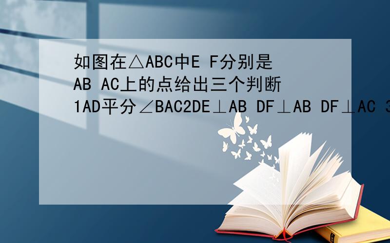 如图在△ABC中E F分别是AB AC上的点给出三个判断1AD平分∠BAC2DE⊥AB DF⊥AB DF⊥AC 3AD⊥EF 构造真命题证