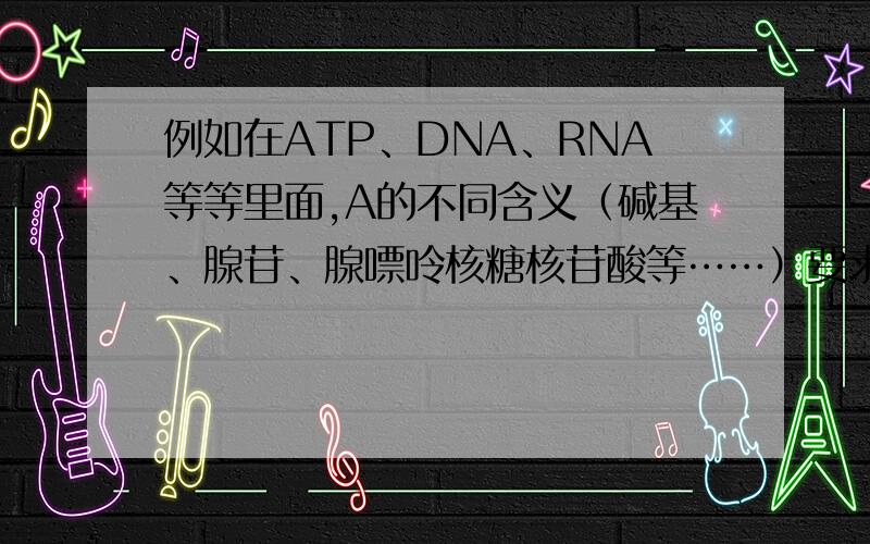 例如在ATP、DNA、RNA等等里面,A的不同含义（碱基、腺苷、腺嘌呤核糖核苷酸等……）要求附带有图解说明,圈住的部分,A代表什么