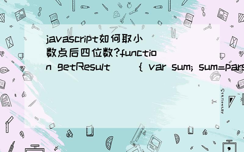 javascript如何取小数点后四位数?function getResult() { var sum; sum=parseInt(document.form1.m9.value)*7.05; document.form1.m10.value=Round(sum,2); }