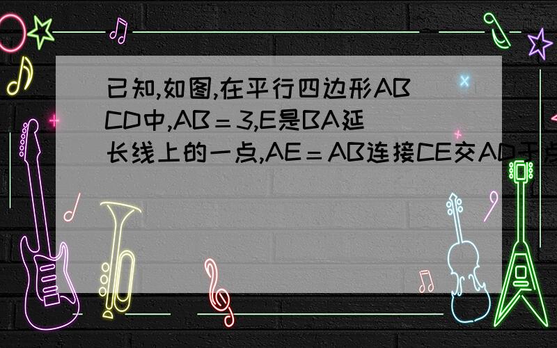 已知,如图,在平行四边形ABCD中,AB＝3,E是BA延长线上的一点,AE＝AB连接CE交AD于点E,且CF平分＜BCD       求：BC的长