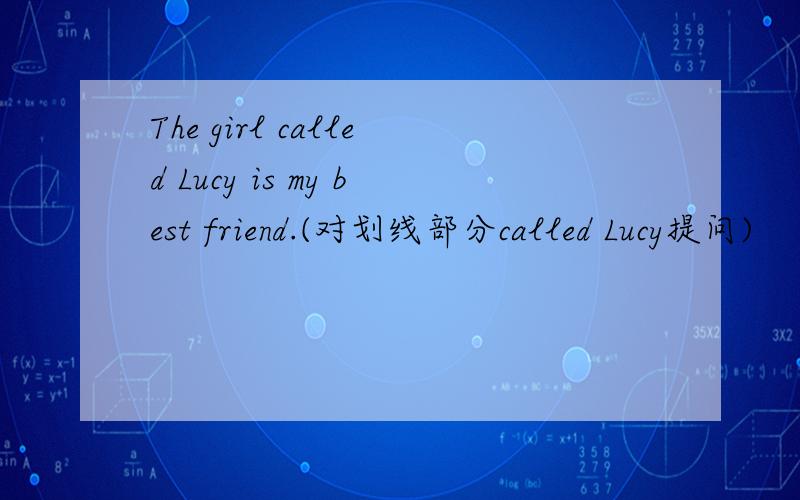 The girl called Lucy is my best friend.(对划线部分called Lucy提问)