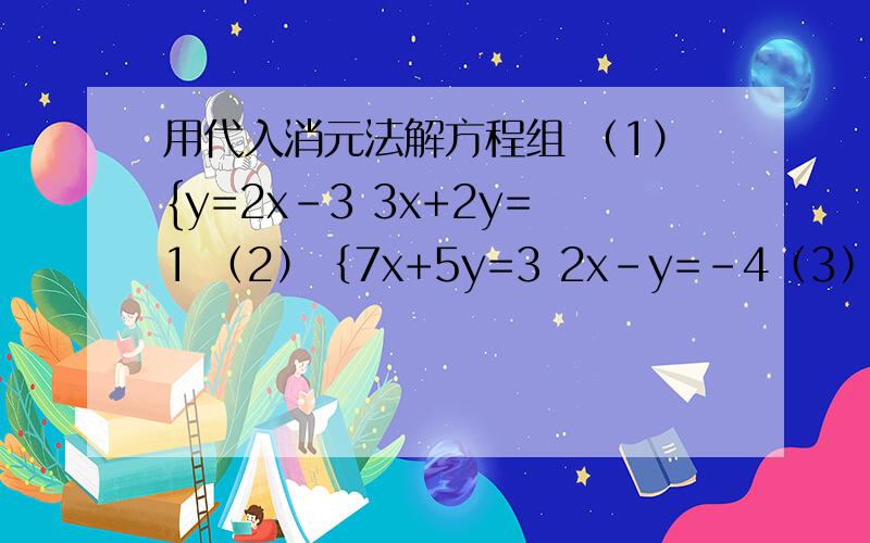 用代入消元法解方程组 （1）{y=2x-3 3x+2y=1 （2）｛7x+5y=3 2x-y=-4（3）｛x-y=5 2x+3y=10 （4）｛3x-2y=8 y+4x=7