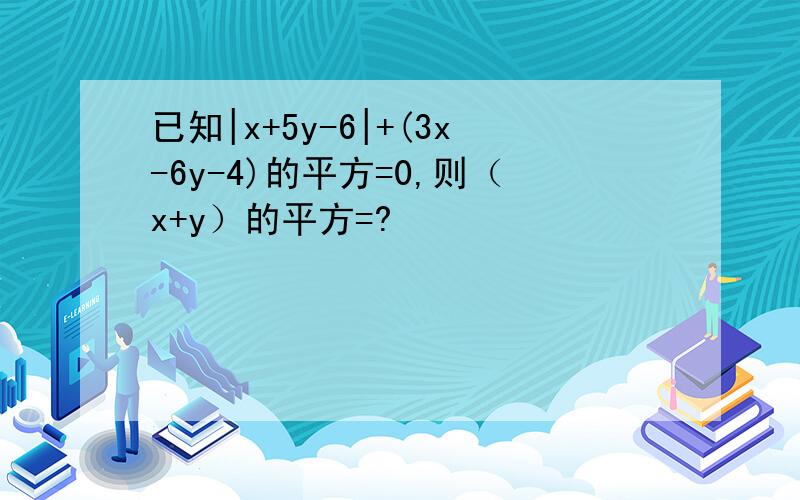 已知|x+5y-6|+(3x-6y-4)的平方=0,则（x+y）的平方=?