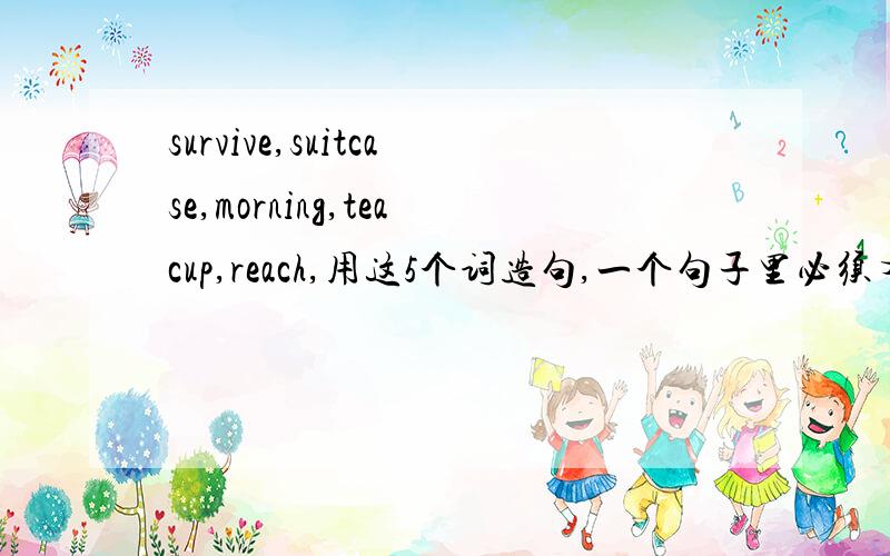 survive,suitcase,morning,teacup,reach,用这5个词造句,一个句子里必须有这5个词