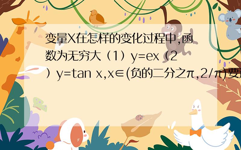 变量X在怎样的变化过程中,函数为无穷大（1）y=ex（2）y=tan x,x∈(负的二分之π,2/π)要过程就是例如这样当x→-∞时,ex→0lim ex=0x→－∞当x→－∞,ex是无穷小量求无穷大！的