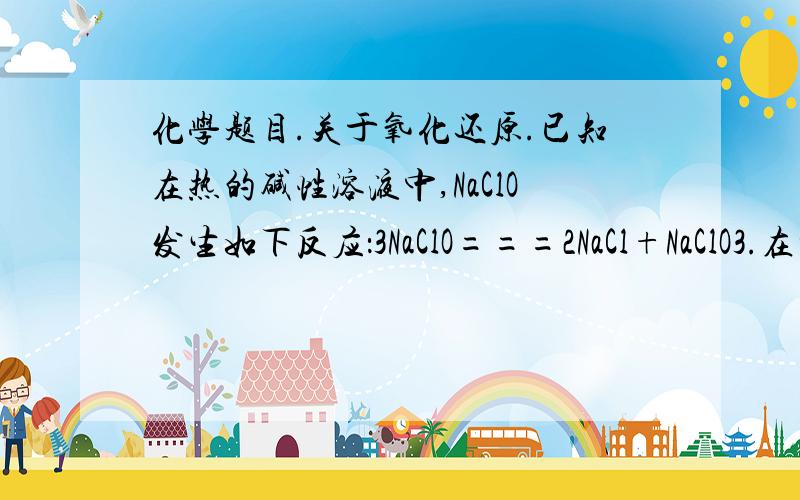 化学题目.关于氧化还原.已知在热的碱性溶液中,NaClO发生如下反应：3NaClO===2NaCl+NaClO3.在相同条件下NaClO2也能发生类似反应,其最终产物是：A.NaCl,NaClO                 B.NaCl,NaClO3C.NaClO,NaClO3
