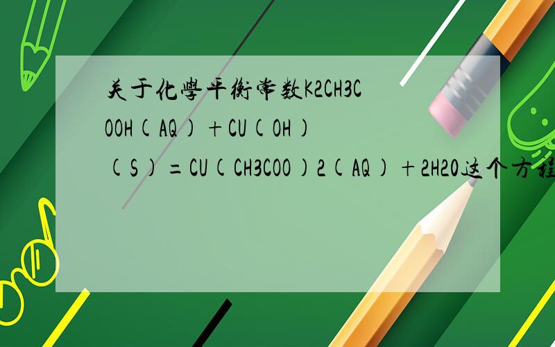 关于化学平衡常数K2CH3COOH(AQ)+CU(OH)(S)=CU(CH3COO)2(AQ)+2H20这个方程的平衡常数K怎么写?