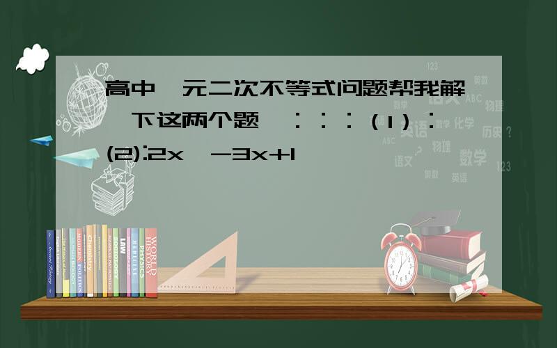 高中一元二次不等式问题帮我解一下这两个题,：：：（1）：(2):2x^-3x+1