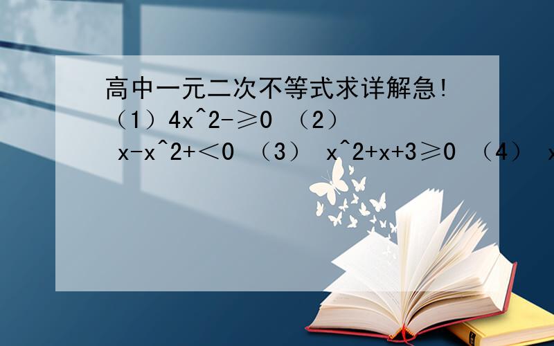 高中一元二次不等式求详解急!（1）4x^2-≥0 （2） x-x^2+＜0 （3） x^2+x+3≥0 （4） x^2+x-6＜0 （5） 2x^2+3x-6＜3x^2+x-1 （6） -x^2-3x+10≥0（1）4x^2-1≥0 （2）x-x^2+6＜0