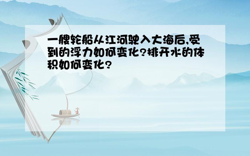 一艘轮船从江河驶入大海后,受到的浮力如何变化?排开水的体积如何变化?