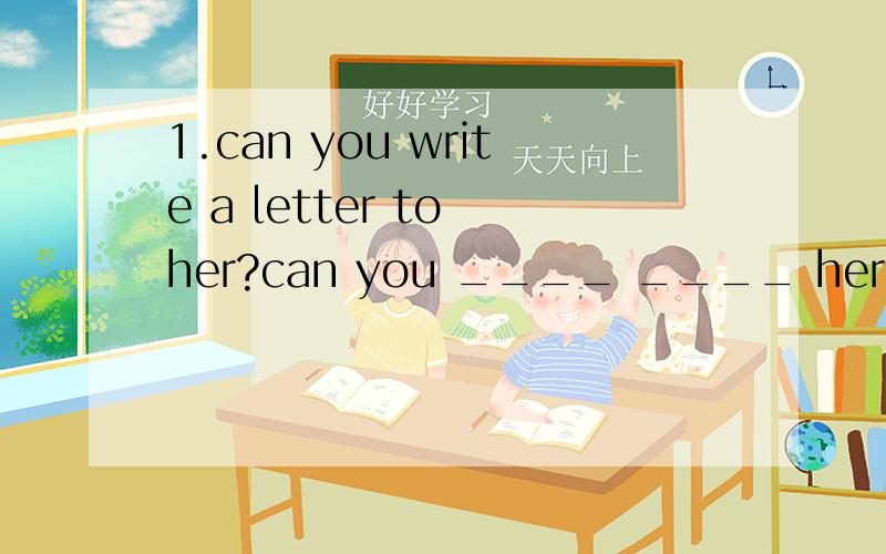 1.can you write a letter to her?can you ____ ____ her?(改为同义句)