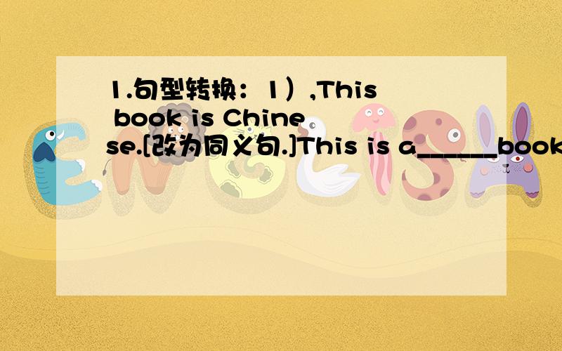 1.句型转换：1）,This book is Chinese.[改为同义句.]This is a______book.2),Is Mary a girl's name?[作肯定回答.]Yes,_____.3),She is Jane.[改为同义句]_____is Jane.4),My teacher's phone number is 88762348.[对画线部分提问]『画