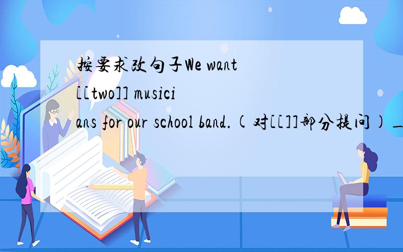 按要求改句子We want [[two]] musicians for our school band.(对[[]]部分提问)____ ____ musicians ____ ____ ____ for ____ school band?