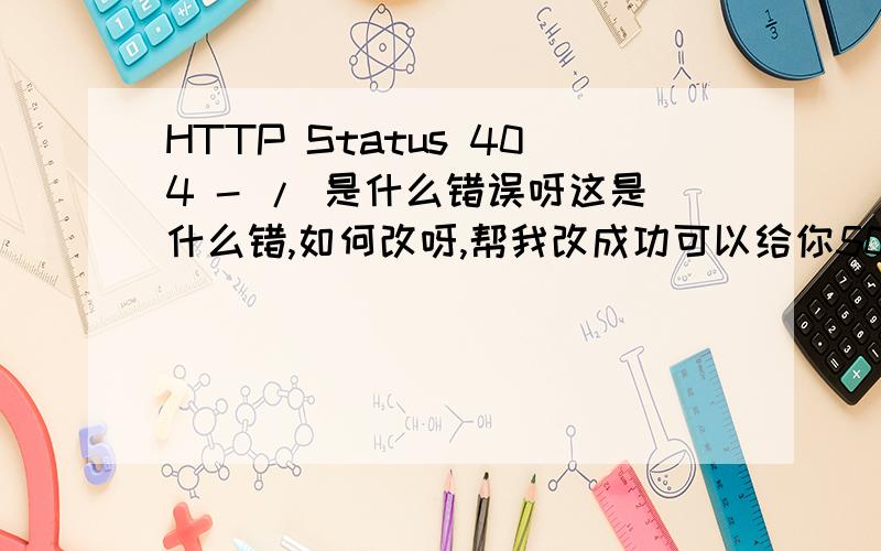 HTTP Status 404 - / 是什么错误呀这是什么错,如何改呀,帮我改成功可以给你500积分