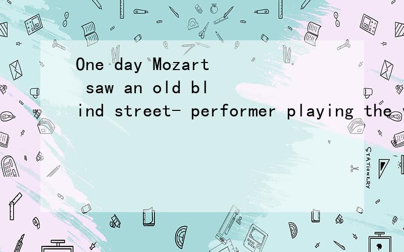 One day Mozart saw an old blind street- performer playing the violin at the street corner.He recognized the old man was playing one of his compositions.The old man played for some time but the hat in front of him was still empty---- nobody had put an